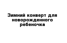 Зимний конверт для новорожденного ребеночка